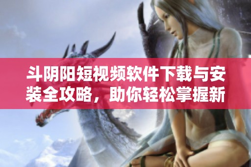 斗阴阳短视频软件下载与安装全攻略，助你轻松掌握新趋势