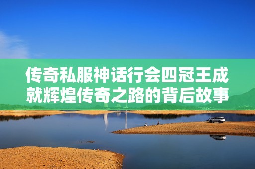 传奇私服神话行会四冠王成就辉煌传奇之路的背后故事