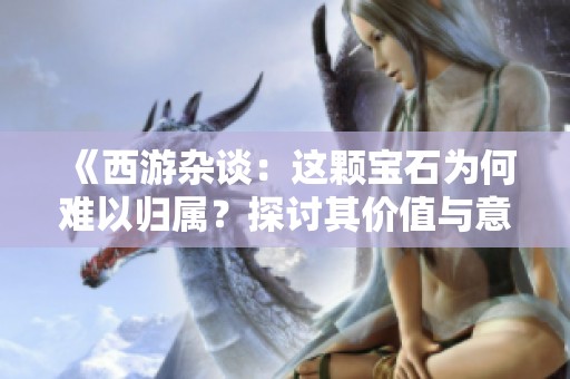 《西游杂谈：这颗宝石为何难以归属？探讨其价值与意义》