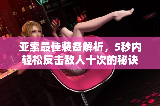 亚索最佳装备解析，5秒内轻松反击敌人十次的秘诀