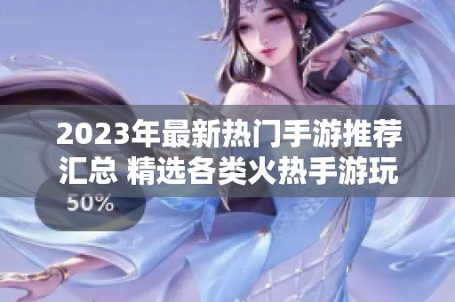 2023年最新热门手游推荐汇总 精选各类火热手游玩法解析