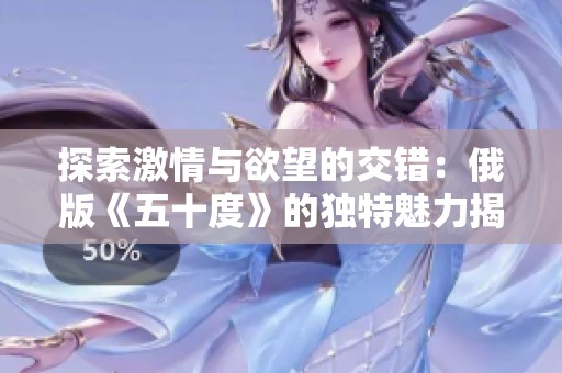 探索激情与欲望的交错：俄版《五十度》的独特魅力揭秘