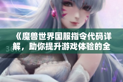 《魔兽世界国服指令代码详解，助你提升游戏体验的全新攻略》