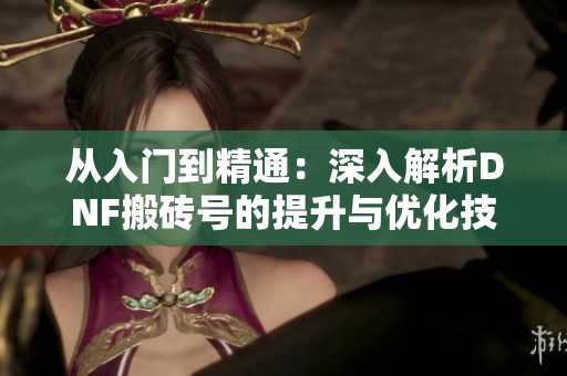 从入门到精通：深入解析DNF搬砖号的提升与优化技巧