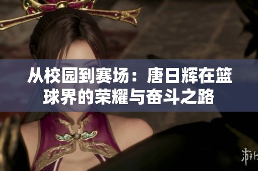 从校园到赛场：唐日辉在篮球界的荣耀与奋斗之路