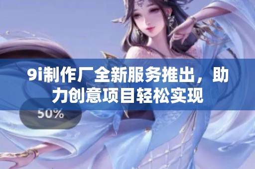 9i制作厂全新服务推出，助力创意项目轻松实现