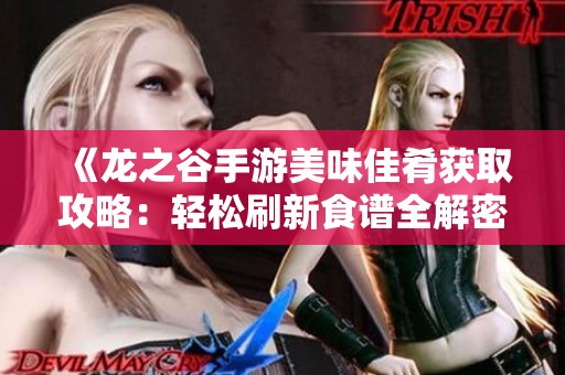 《龙之谷手游美味佳肴获取攻略：轻松刷新食谱全解密》