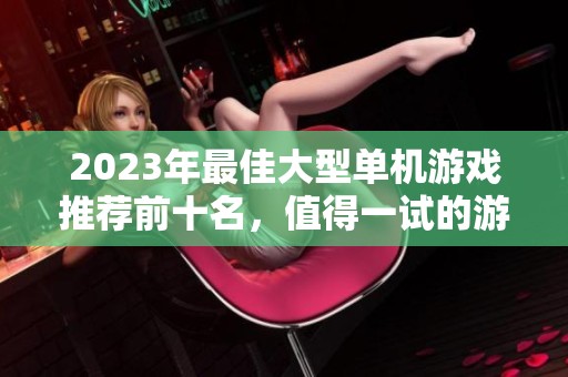2023年最佳大型单机游戏推荐前十名，值得一试的游戏名单