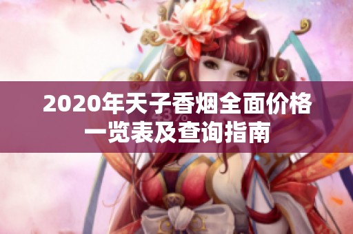 2020年天子香烟全面价格一览表及查询指南