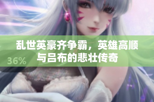 乱世英豪齐争霸，英雄高顺与吕布的悲壮传奇