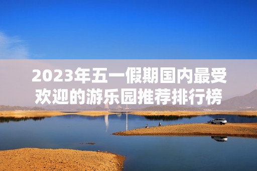 2023年五一假期国内最受欢迎的游乐园推荐排行榜