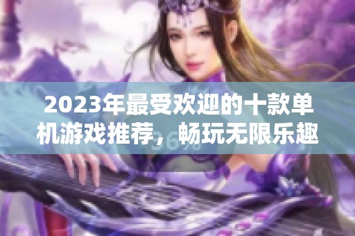 2023年最受欢迎的十款单机游戏推荐，畅玩无限乐趣