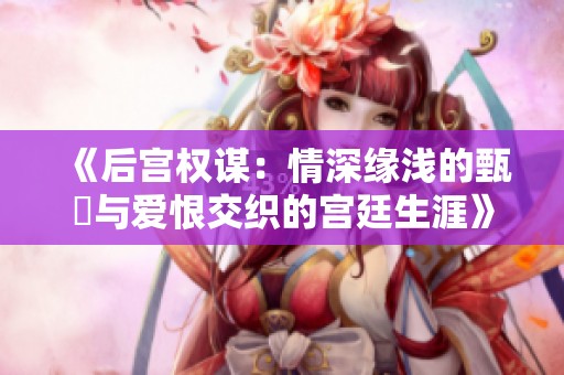《后宫权谋：情深缘浅的甄嬛与爱恨交织的宫廷生涯》