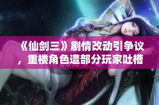 《仙剑三》剧情改动引争议，重楼角色遭部分玩家吐槽分析