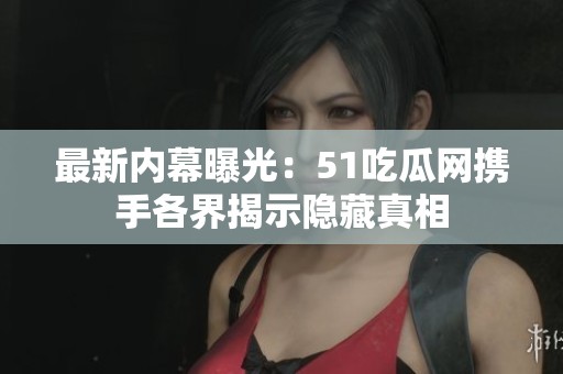 最新内幕曝光：51吃瓜网携手各界揭示隐藏真相