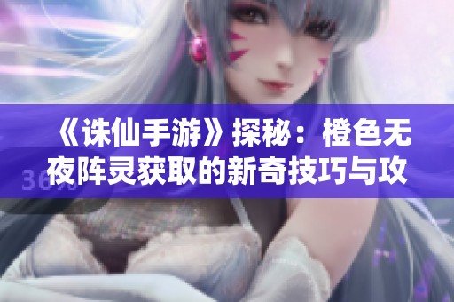 《诛仙手游》探秘：橙色无夜阵灵获取的新奇技巧与攻略解析