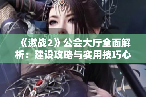 《激战2》公会大厅全面解析：建设攻略与实用技巧心得分享