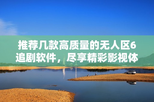 推荐几款高质量的无人区6追剧软件，尽享精彩影视体验