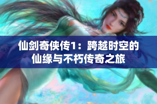 仙剑奇侠传1：跨越时空的仙缘与不朽传奇之旅