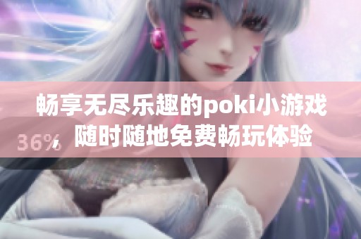 畅享无尽乐趣的poki小游戏，随时随地免费畅玩体验