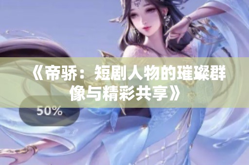 《帝骄：短剧人物的璀璨群像与精彩共享》