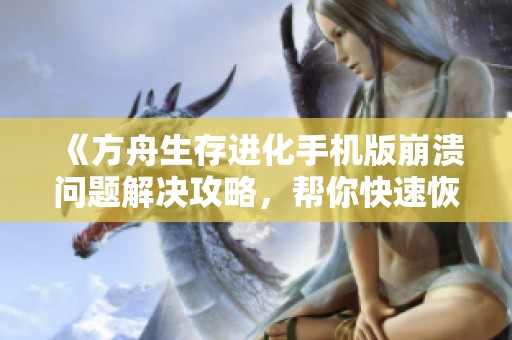 《方舟生存进化手机版崩溃问题解决攻略，帮你快速恢复游戏体验》
