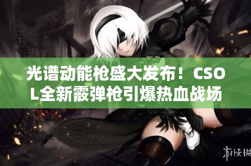 光谱动能枪盛大发布！CSOL全新霰弹枪引爆热血战场