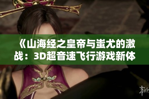 《山海经之皇帝与蚩尤的激战：3D超音速飞行游戏新体验》
