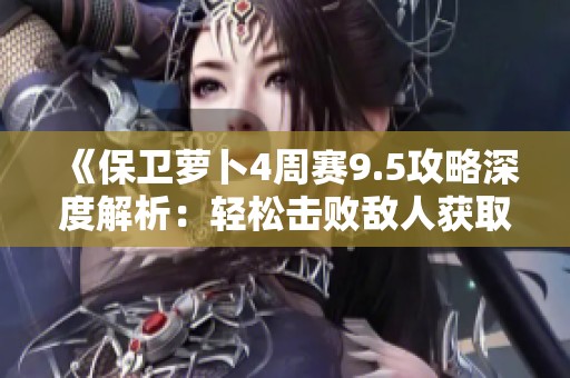 《保卫萝卜4周赛9.5攻略深度解析：轻松击败敌人获取高分秘诀》