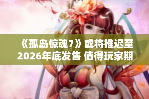 《孤岛惊魂7》或将推迟至2026年底发售 值得玩家期待的新动态