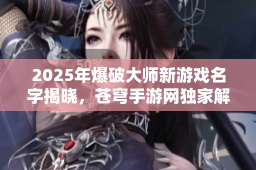 2025年爆破大师新游戏名字揭晓，苍穹手游网独家解析