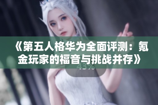 《第五人格华为全面评测：氪金玩家的福音与挑战并存》