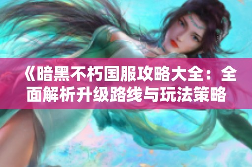《暗黑不朽国服攻略大全：全面解析升级路线与玩法策略》