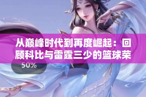 从巅峰时代到再度崛起：回顾科比与雷霆三少的篮球荣耀与传奇