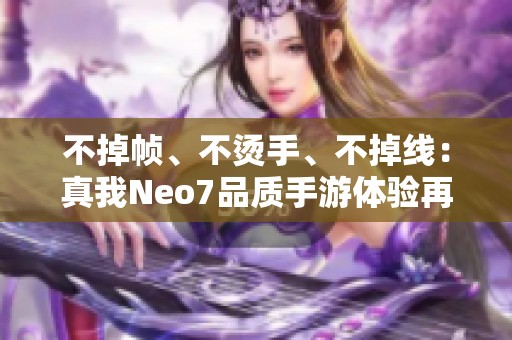不掉帧、不烫手、不掉线：真我Neo7品质手游体验再升级