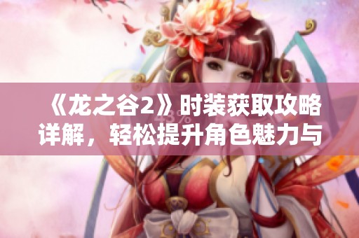 《龙之谷2》时装获取攻略详解，轻松提升角色魅力与实力