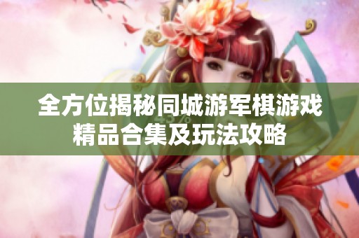 全方位揭秘同城游军棋游戏精品合集及玩法攻略