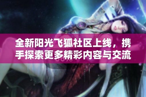 全新阳光飞狐社区上线，携手探索更多精彩内容与交流体验