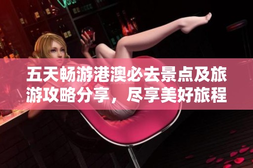 五天畅游港澳必去景点及旅游攻略分享，尽享美好旅程
