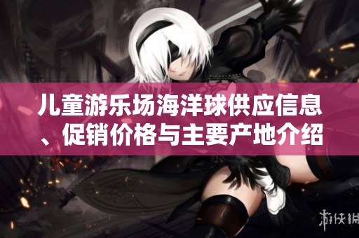 儿童游乐场海洋球供应信息、促销价格与主要产地介绍