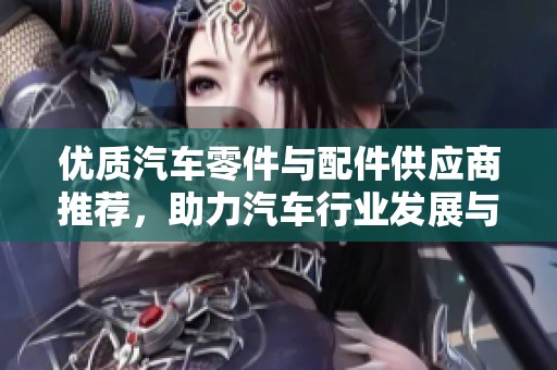 优质汽车零件与配件供应商推荐，助力汽车行业发展与创新