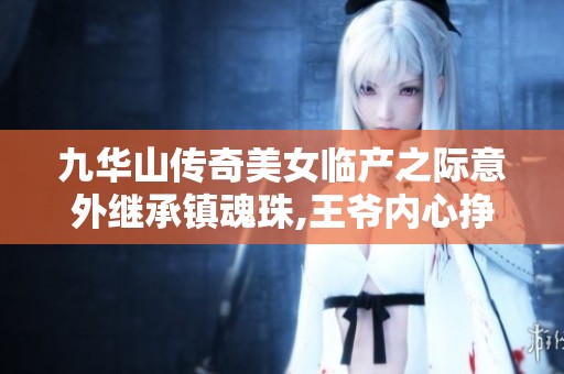 九华山传奇美女临产之际意外继承镇魂珠,王爷内心挣扎不已