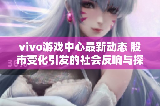 vivo游戏中心最新动态 股市变化引发的社会反响与探讨