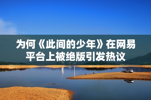 为何《此间的少年》在网易平台上被绝版引发热议