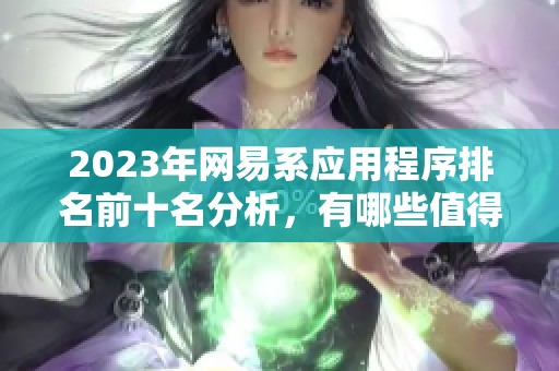 2023年网易系应用程序排名前十名分析，有哪些值得使用的优质应用呢
