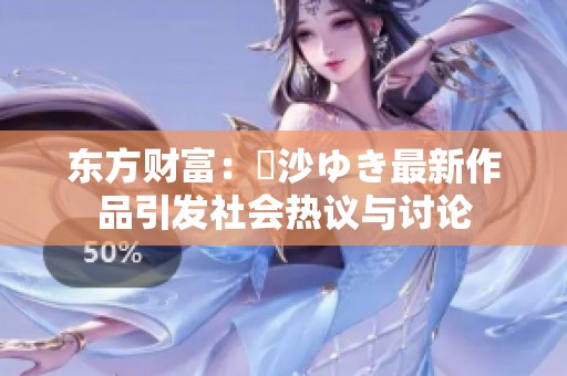 东方财富：凪沙ゆき最新作品引发社会热议与讨论