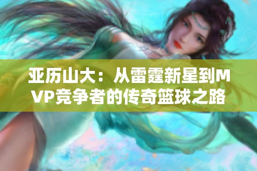 亚历山大：从雷霆新星到MVP竞争者的传奇篮球之路分析