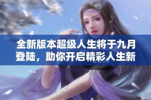 全新版本超级人生将于九月登陆，助你开启精彩人生新篇章
