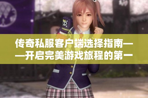 传奇私服客户端选择指南——开启完美游戏旅程的第一步