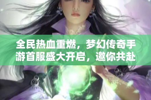 全民热血重燃，梦幻传奇手游首服盛大开启，邀你共赴传奇之旅